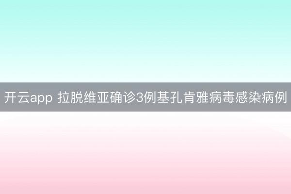 开云app 拉脱维亚确诊3例基孔肯雅病毒感染病例