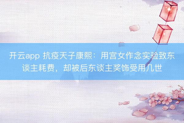 开云app 抗疫天子康熙:用宫女作念实验致东谈主耗费,却被后东谈主奖饰受用几世
