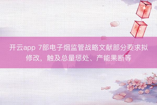 开云app 7部电子烟监管战略文献部分要求拟修改,触及总量惩处、产能果断等
