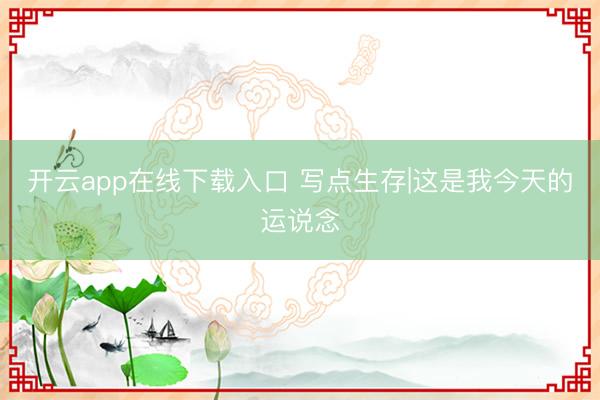 开云app在线下载入口 写点生存|这是我今天的运说念