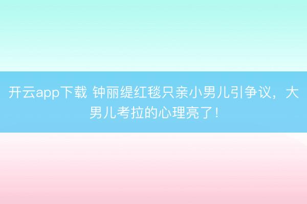 开云app下载 钟丽缇红毯只亲小男儿引争议,大男儿考拉的心理亮了!