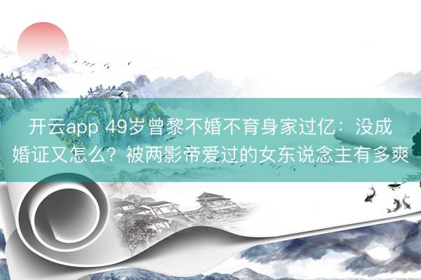 开云app 49岁曾黎不婚不育身家过亿:没成婚证又怎么?被两影帝爱过的女东说念主有多爽