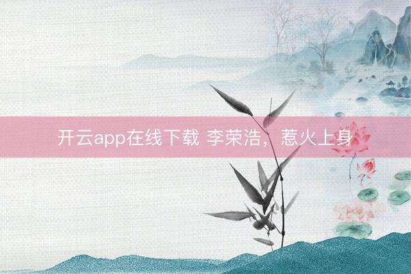 开云app在线下载 李荣浩，惹火上身