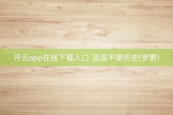 开云app在线下载入口 造谣不是历史(罗惠)