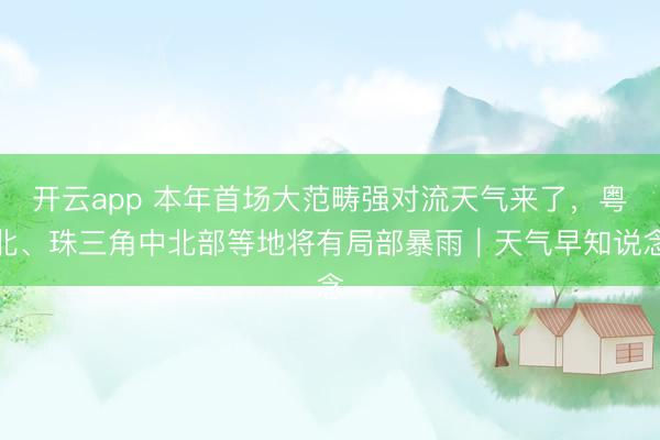 开云app 本年首场大范畴强对流天气来了,粤北、珠三角中北部等地将有局部暴雨|天气早知说念