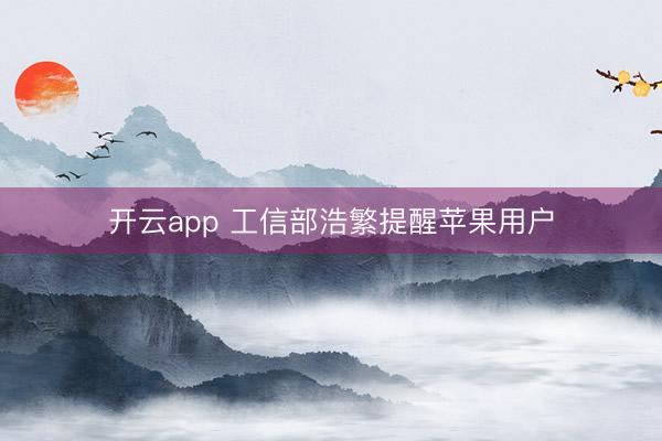 开云app 工信部浩繁提醒苹果用户
