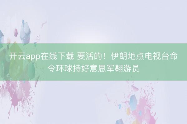 开云app在线下载 要活的！伊朗地点电视台命令环球持好意思军翱游员