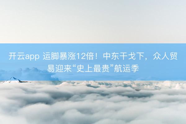 开云app 运脚暴涨12倍!中东干戈下,众人贸易迎来“史上最贵”航运季