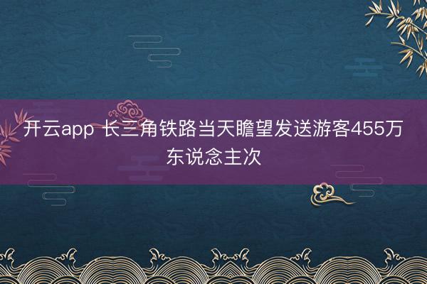 开云app 长三角铁路当天瞻望发送游客455万东说念主次