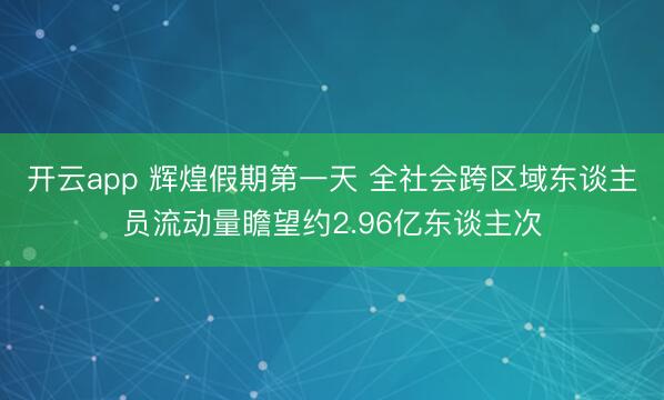 开云app 辉煌假期第一天 全社会跨区域东谈主员流动量瞻望约2.96亿东谈主次