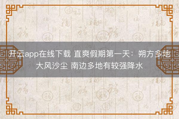 开云app在线下载 直爽假期第一天：朔方多地大风沙尘 南边多地有较强降水