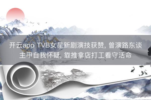 开云app TVB女星新剧演技获赞， 曾演路东谈主甲自我怀疑， 靠推拿店打工看守活命