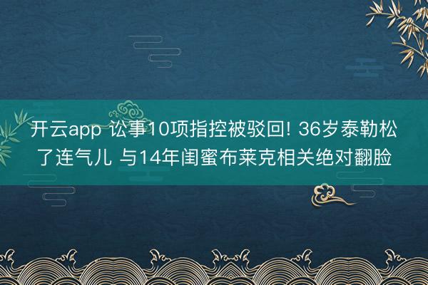开云app 讼事10项指控被驳回! 36岁泰勒松了连气儿 与14年闺蜜布莱克相关绝对翻脸