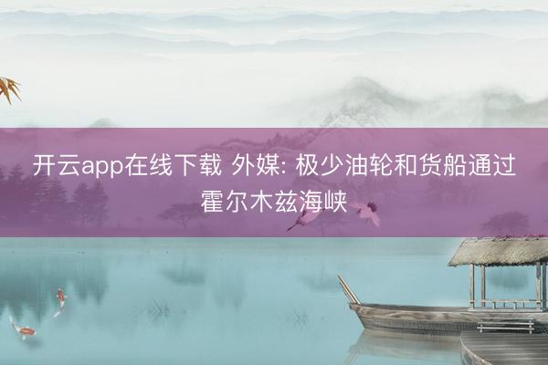 开云app在线下载 外媒: 极少油轮和货船通过霍尔木兹海峡