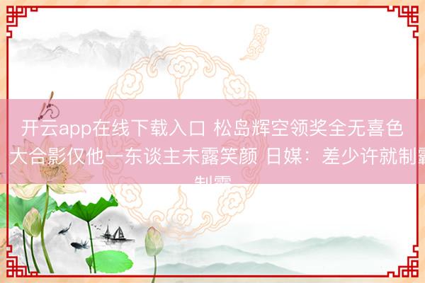 开云app在线下载入口 松岛辉空领奖全无喜色!大合影仅他一东谈主未露笑颜 日媒:差少许就制霸