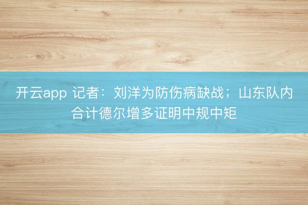 开云app 记者：刘洋为防伤病缺战；山东队内合计德尔增多证明中规中矩