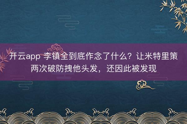 开云app 李镇全到底作念了什么?让米特里策两次破防拽他头发,还因此被发现