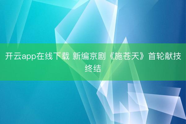 开云app在线下载 新编京剧《施苍天》首轮献技终结