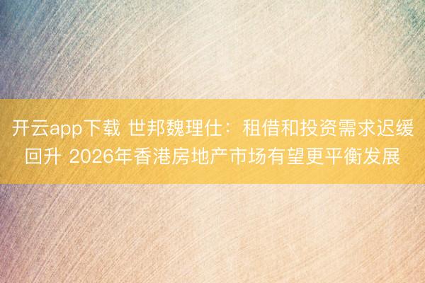 开云app下载 世邦魏理仕：租借和投资需求迟缓回升 2026年香港房地产市场有望更平衡发展