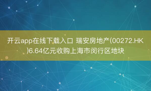 开云app在线下载入口 瑞安房地产(00272.HK)6.64亿元收购上海市闵行区地块