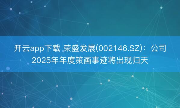 开云app下载 荣盛发展(002146.SZ)：公司2025年年度策画事迹将出现归天