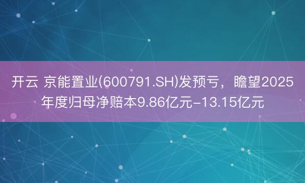 开云 京能置业(600791.SH)发预亏，瞻望2025年度归母净赔本9.86亿元-13.15亿元
