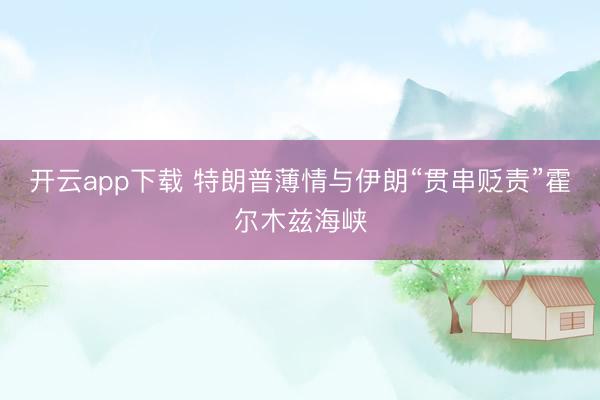 开云app下载 特朗普薄情与伊朗“贯串贬责”霍尔木兹海峡