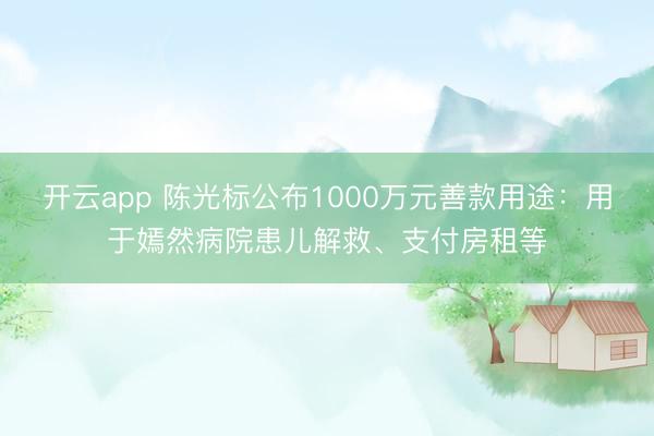 开云app 陈光标公布1000万元善款用途：用于嫣然病院患儿解救、支付房租等