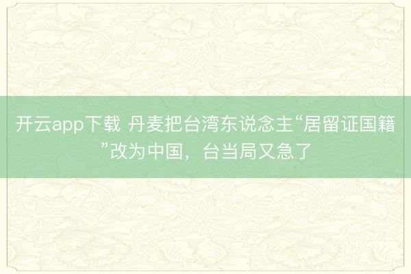 开云app下载 丹麦把台湾东说念主“居留证国籍”改为中国，台当局又急了