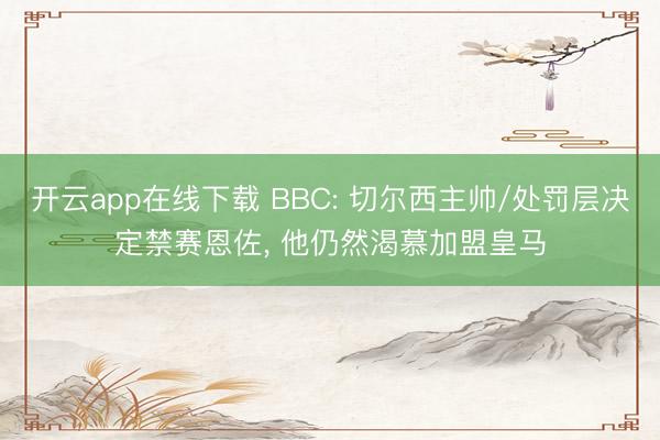 开云app在线下载 BBC: 切尔西主帅/处罚层决定禁赛恩佐， 他仍然渴慕加盟皇马