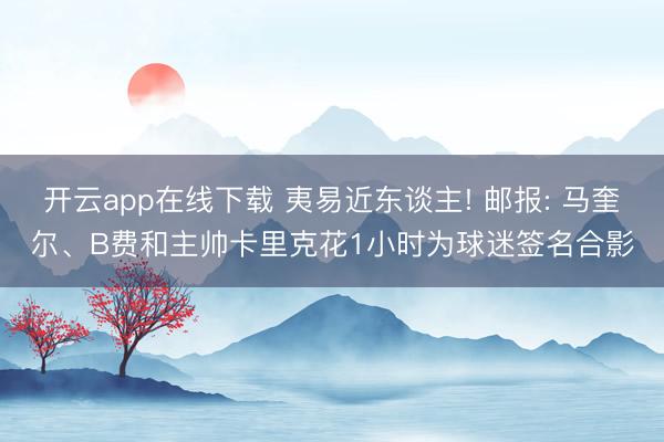 开云app在线下载 夷易近东谈主! 邮报: 马奎尔、B费和主帅卡里克花1小时为球迷签名合影