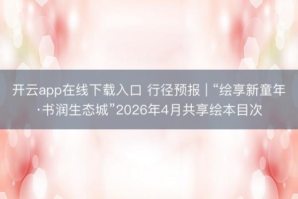开云app在线下载入口 行径预报 | “绘享新童年·书润生态城”2026年4月共享绘本目次