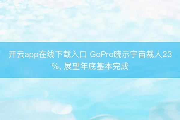 开云app在线下载入口 GoPro晓示宇宙裁人23%, 展望年底基本完成