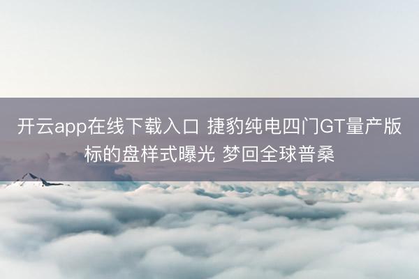 开云app在线下载入口 捷豹纯电四门GT量产版标的盘样式曝光 梦回全球普桑