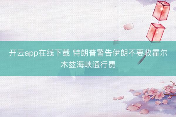 开云app在线下载 特朗普警告伊朗不要收霍尔木兹海峡通行费