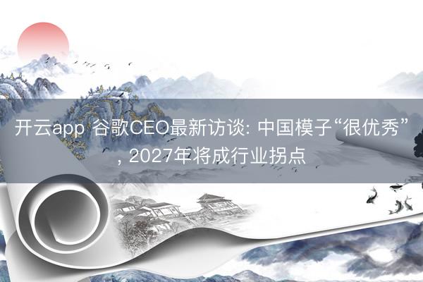 开云app 谷歌CEO最新访谈: 中国模子“很优秀”, 2027年将成行业拐点