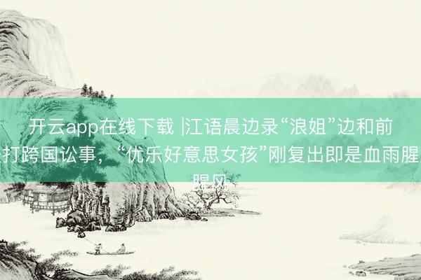 开云app在线下载 |江语晨边录“浪姐”边和前夫打跨国讼事,“优乐好意思女孩”刚复出即是血雨腥风