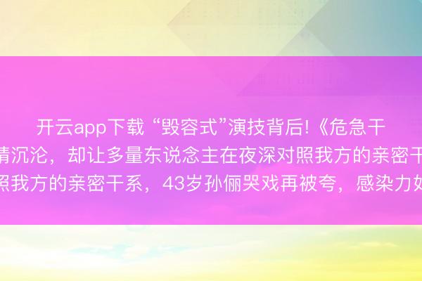 开云app下载 “毁容式”演技背后!《危急干系》被批阴间滤镜、剧情沉沦,却让多量东说念主在夜深对照我方的亲密干系,43岁孙俪哭戏再被夸,感染力如故这样强