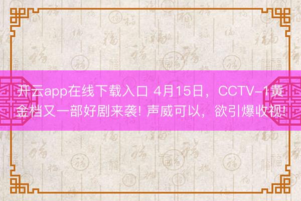 开云app在线下载入口 4月15日,CCTV-1黄金档又一部好剧来袭! 声威可以,欲引爆收视!