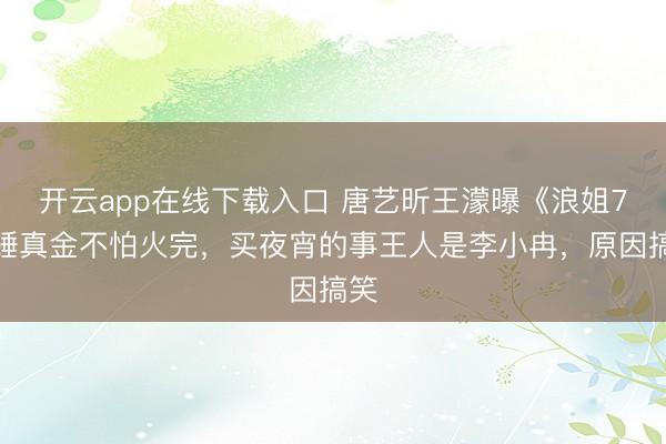 开云app在线下载入口 唐艺昕王濛曝《浪姐7》锤真金不怕火完,买夜宵的事王人是李小冉,原因搞笑