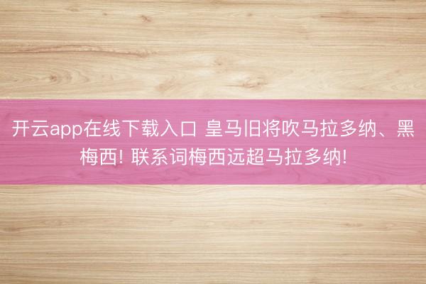 开云app在线下载入口 皇马旧将吹马拉多纳、黑梅西! 联系词梅西远超马拉多纳!