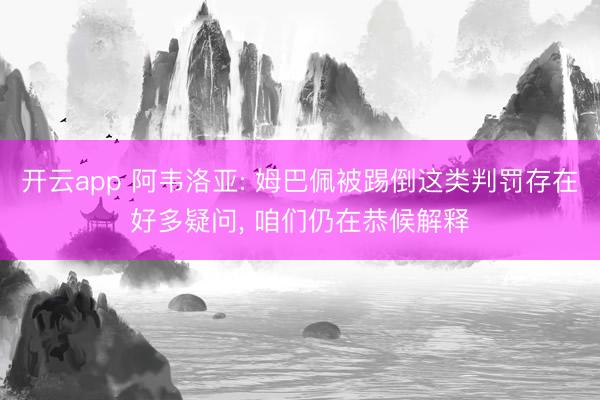 开云app 阿韦洛亚: 姆巴佩被踢倒这类判罚存在好多疑问， 咱们仍在恭候解释