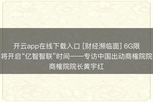 开云app在线下载入口 [财经濒临面] 6G限制化部署将开启“亿智智联”时间——专访中国出动商榷院院长黄宇红