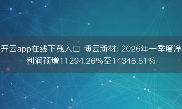 开云app在线下载入口 博云新材: 2026年一季度净利润预增11294.26%至14348.51%
