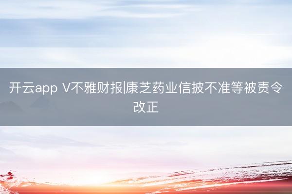 开云app V不雅财报|康芝药业信披不准等被责令改正