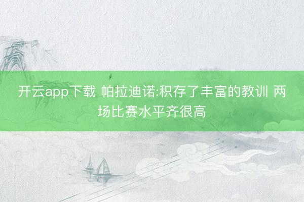 开云app下载 帕拉迪诺:积存了丰富的教训 两场比赛水平齐很高