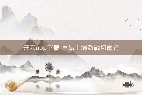 开云app下载 里昂主場激戰切爾達