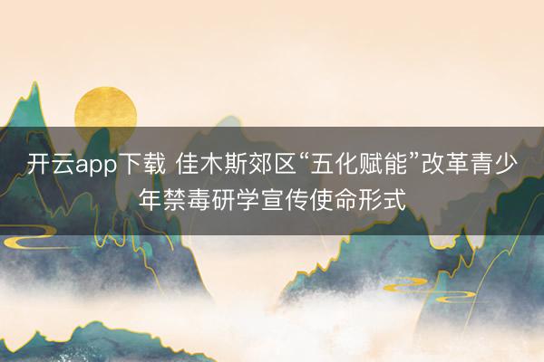 开云app下载 佳木斯郊区“五化赋能”改革青少年禁毒研学宣传使命形式