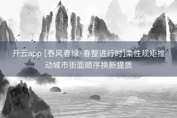 开云app [春风春绿·春整进行时]柔性规矩推动城市街面顺序换新提质