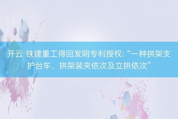开云 铁建重工得回发明专利授权: “一种拱架支护台车、拱架装夹依次及立拱依次”